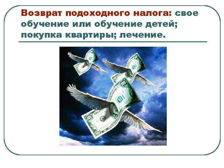 Возврат подоходного налога: свое обучение или обучение детей; покупка квартиры; лечение. 