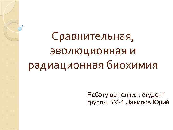 Сравнительная, эволюционная и радиационная биохимия Работу выполнил: студент группы БМ-1 Данилов Юрий 