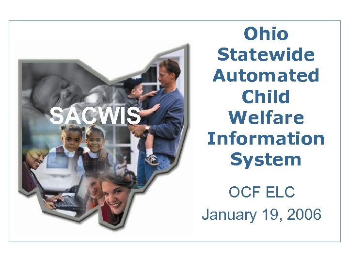 SACWIS Ohio Statewide Automated Child Welfare Information System OCF ELC January 19, 2006 