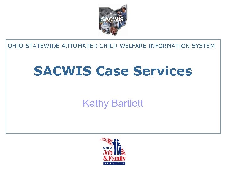 SACWIS OHIO STATEWIDE AUTOMATED CHILD WELFARE INFORMATION SYSTEM SACWIS Case Services Kathy Bartlett 