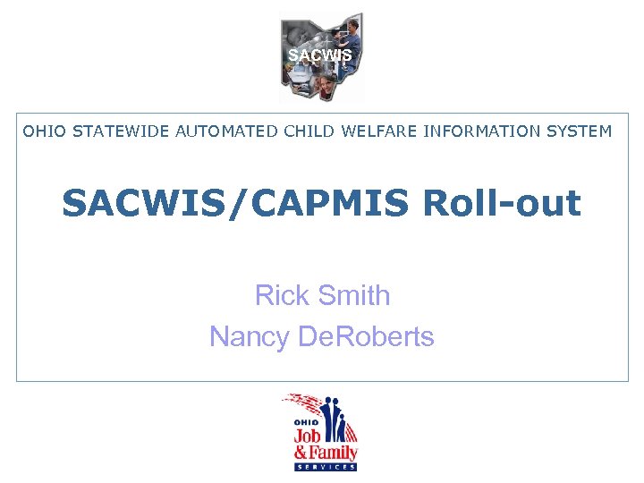 SACWIS OHIO STATEWIDE AUTOMATED CHILD WELFARE INFORMATION SYSTEM SACWIS/CAPMIS Roll-out Rick Smith Nancy De.