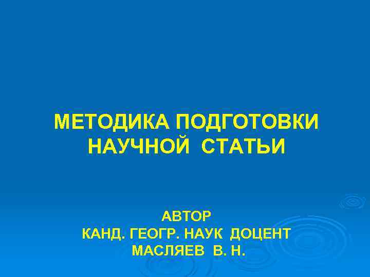 МЕТОДИКА ПОДГОТОВКИ НАУЧНОЙ СТАТЬИ АВТОР КАНД. ГЕОГР. НАУК ДОЦЕНТ МАСЛЯЕВ В. Н. 