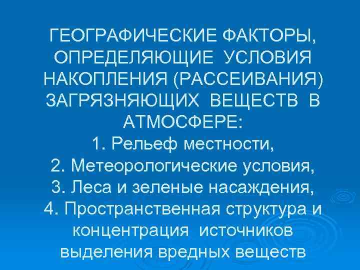 ГЕОГРАФИЧЕСКИЕ ФАКТОРЫ, ОПРЕДЕЛЯЮЩИЕ УСЛОВИЯ НАКОПЛЕНИЯ (РАССЕИВАНИЯ) ЗАГРЯЗНЯЮЩИХ ВЕЩЕСТВ В АТМОСФЕРЕ: 1. Рельеф местности, 2.