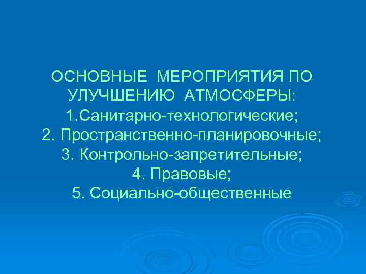 ОСНОВНЫЕ МЕРОПРИЯТИЯ ПО УЛУЧШЕНИЮ АТМОСФЕРЫ: 1. Санитарно-технологические; 2. Пространственно-планировочные; 3. Контрольно-запретительные; 4. Правовые; 5.