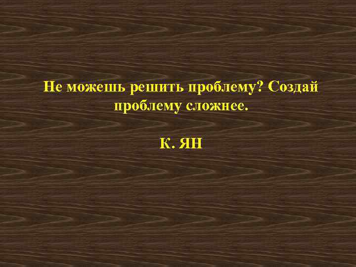 Не можешь решить проблему? Создай проблему сложнее. К. ЯН 