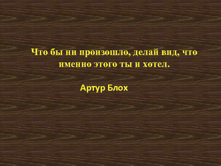 Что бы ни произошло, делай вид, что именно этого ты и хотел. Артур Блох