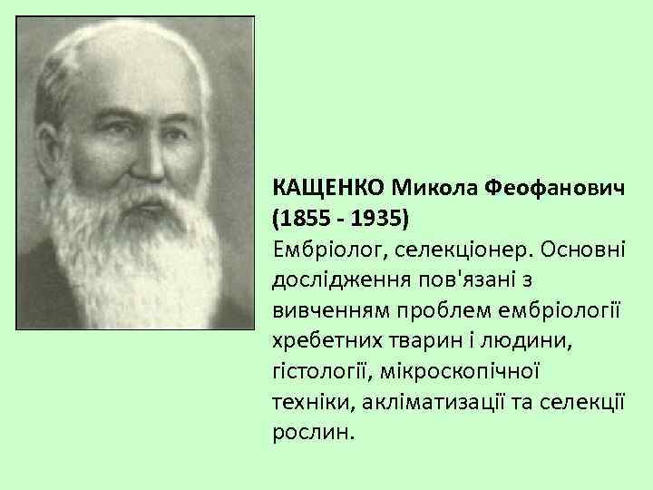 КАЩЕНКО Микола Феофанович (1855 - 1935) Ембріолог, селекціонер. Основні дослідження пов'язані з вивченням проблем