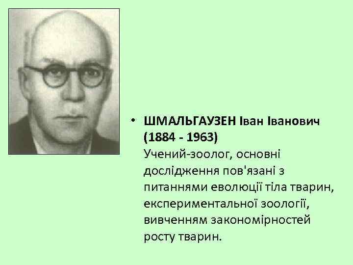  • ШМАЛЬГАУЗЕН Іванович (1884 - 1963) Учений-зоолог, основні дослідження пов'язані з питаннями еволюції