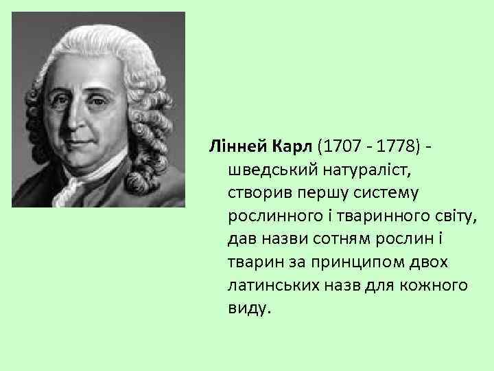 Лінней Карл (1707 - 1778) шведський натураліст, створив першу систему рослинного і тваринного світу,