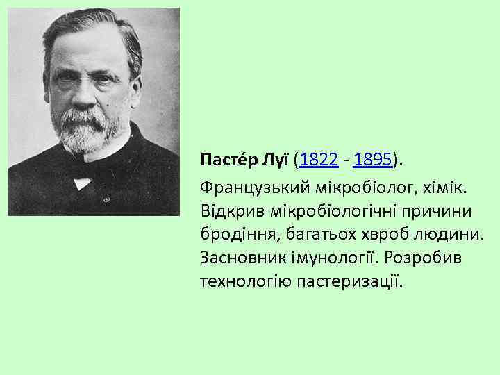 Пасте р Луї (1822 - 1895). Французький мікробіолог, хімік. Відкрив мікробіологічні причини бродіння, багатьох