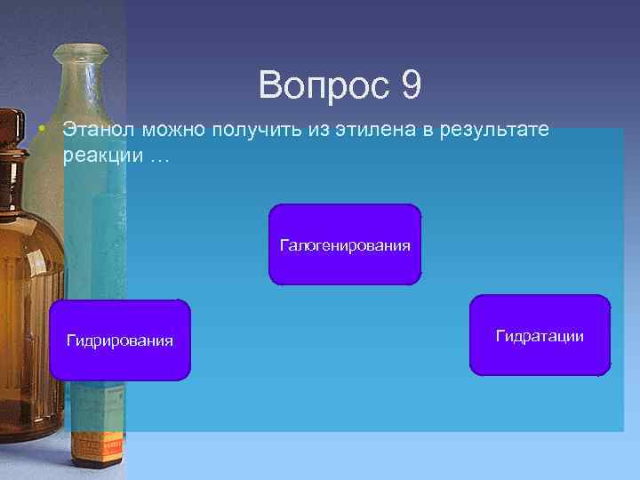 Вопрос 9 • Этанол можно получить из этилена в результате реакции … Галогенирования Гидратации