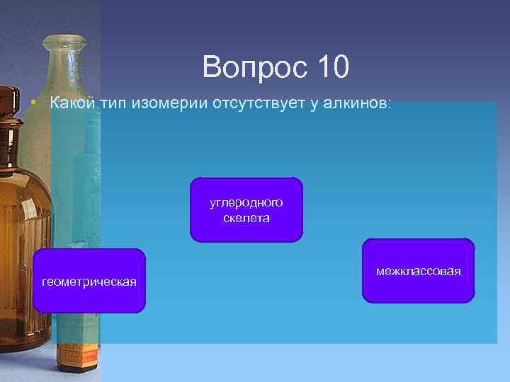 Вопрос 10 • Какой тип изомерии отсутствует у алкинов: углеродного скелета геометрическая межклассовая 