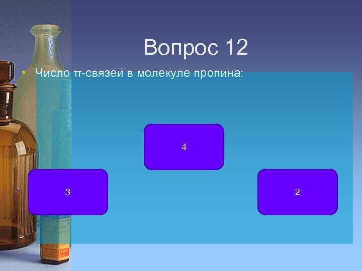 Вопрос 12 • Число π-связей в молекуле пропина: 4 3 2 