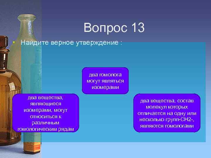 Вопрос 13 • Найдите верное утверждение : два гомолога могут являться изомерами два вещества,