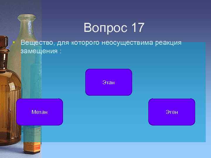 Вопрос 17 • Вещество, для которого неосуществима реакция замещения : Этан Метан Этен 