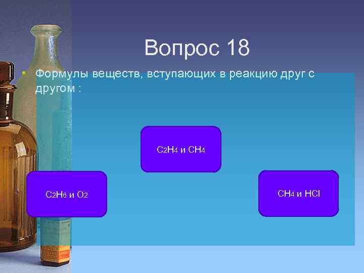 Вопрос 18 • Формулы веществ, вступающих в реакцию друг с другом : С 2