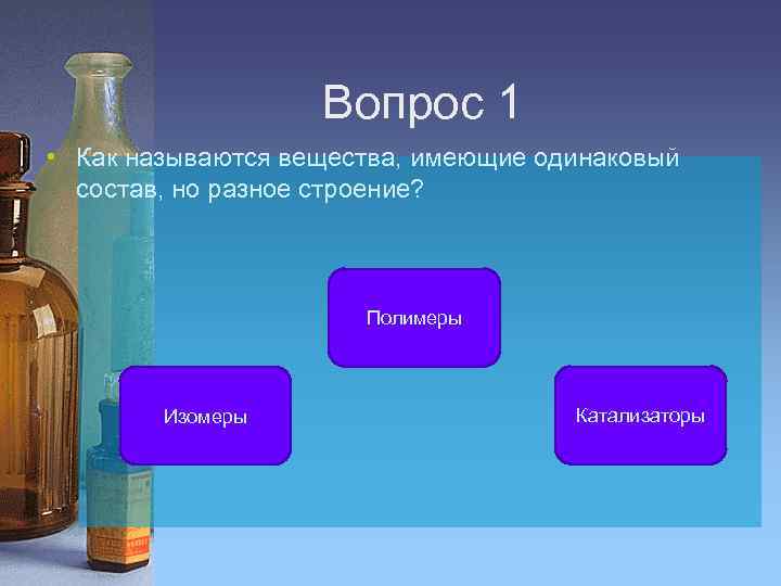 Вопрос 1 • Как называются вещества, имеющие одинаковый состав, но разное строение? Полимеры Изомеры