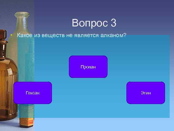Вопрос 3 • Какое из веществ не является алканом? Пропан Гексан Этин 