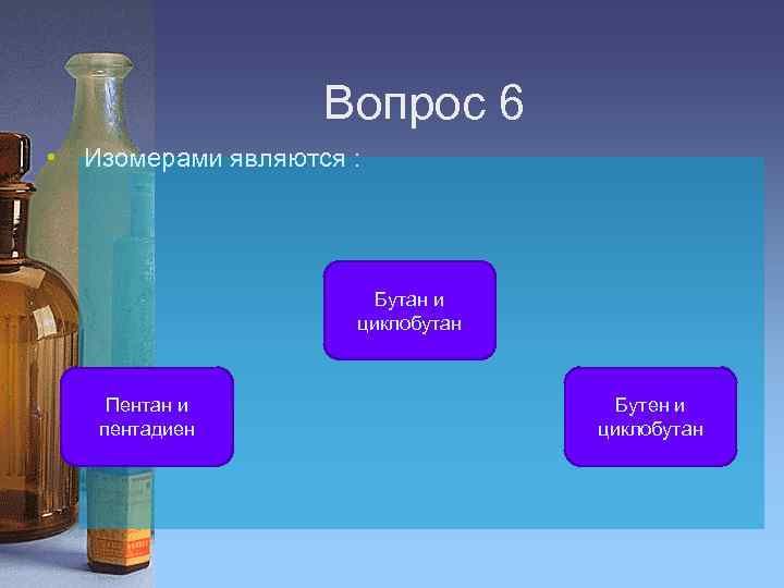 Вопрос 6 • Изомерами являются : Бутан и циклобутан Пентан и пентадиен Бутен и