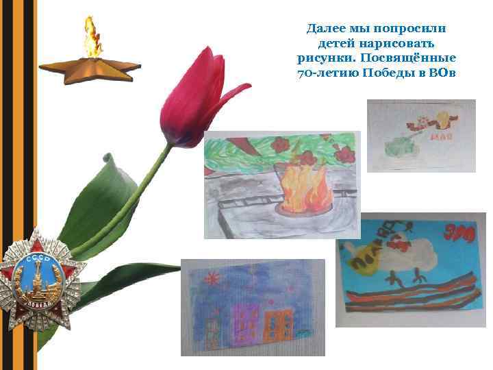 Далее мы попросили детей нарисовать рисунки. Посвящённые 70 -летию Победы в ВОв 