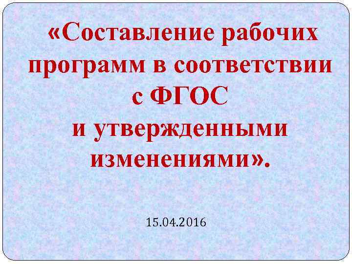  «Составление рабочих программ в соответствии с ФГОС и утвержденными изменениями» . 15. 04.