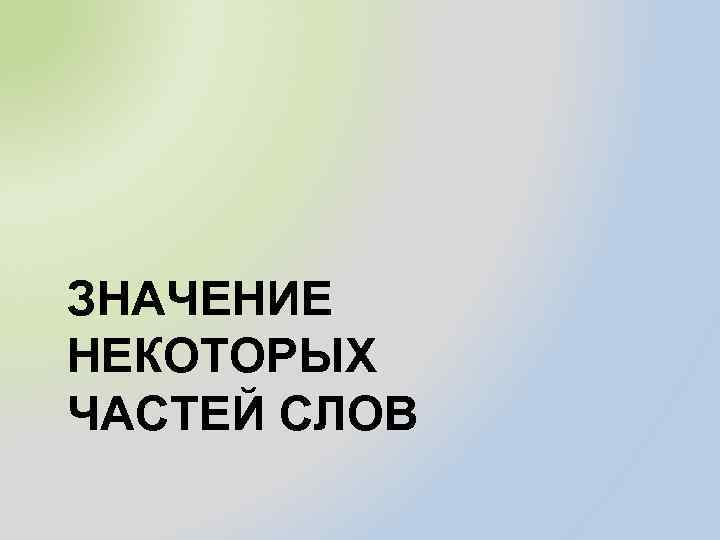 ЗНАЧЕНИЕ НЕКОТОРЫХ ЧАСТЕЙ СЛОВ 