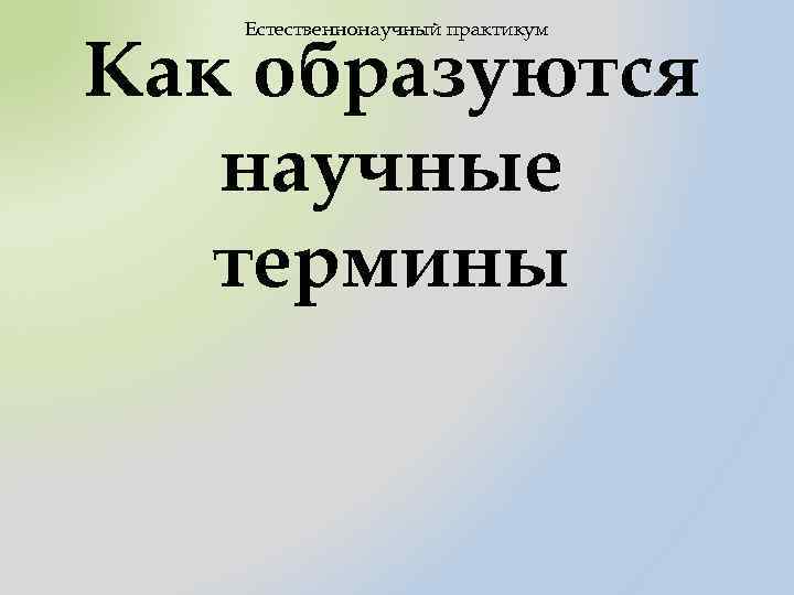 Естественнонаучный практикум Как образуются научные термины 