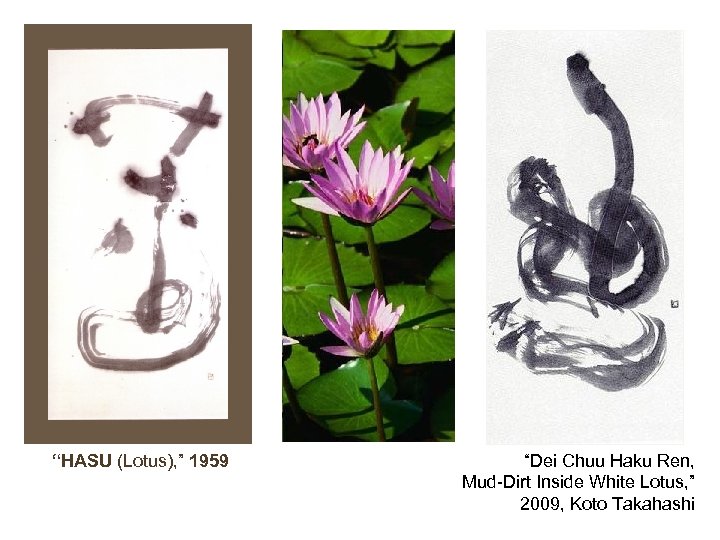 “HASU (Lotus), ” 1959 “Dei Chuu Haku Ren, Mud-Dirt Inside White Lotus, ” 2009,