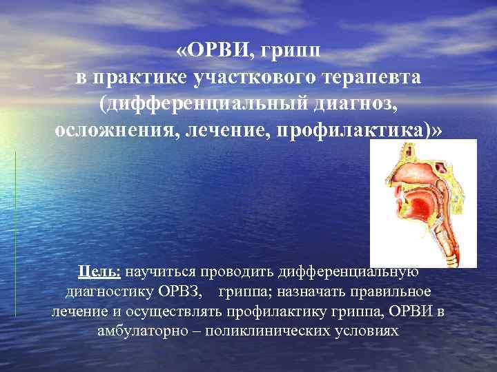 «ОРВИ, грипп в практике участкового терапевта (дифференциальный диагноз, осложнения, лечение, профилактика)» Цель: научиться
