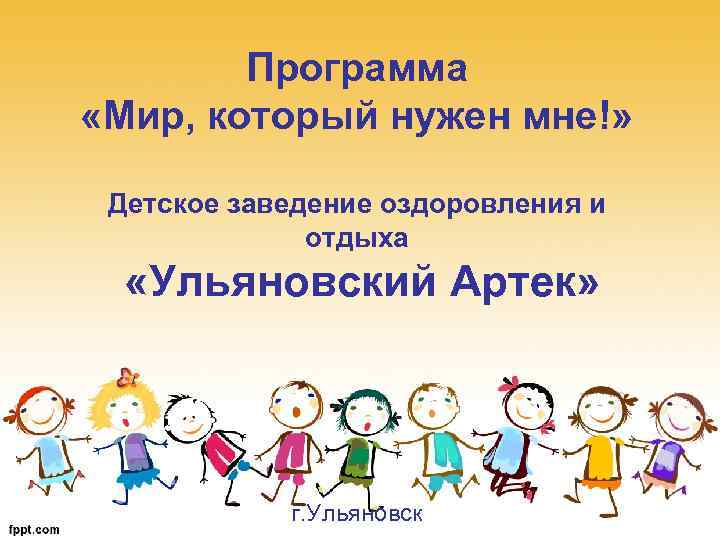 Программа «Мир, который нужен мне!» Детское заведение оздоровления и отдыха «Ульяновский Артек» г. Ульяновск