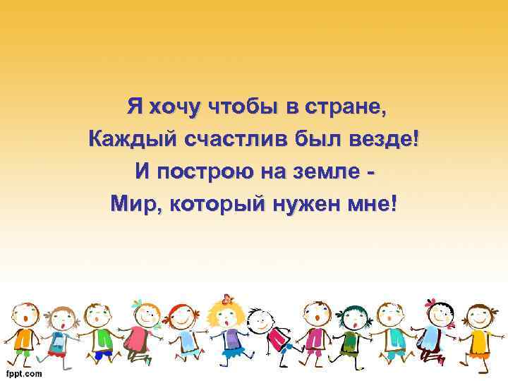 Я хочу чтобы в стране, Каждый счастлив был везде! И построю на земле Мир,