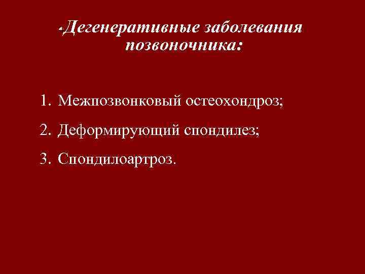 Дегенеративные заболевания позвоночника: 1. Межпозвонковый остеохондроз; 2. Деформирующий спондилез; 3. Спондилоартроз. 