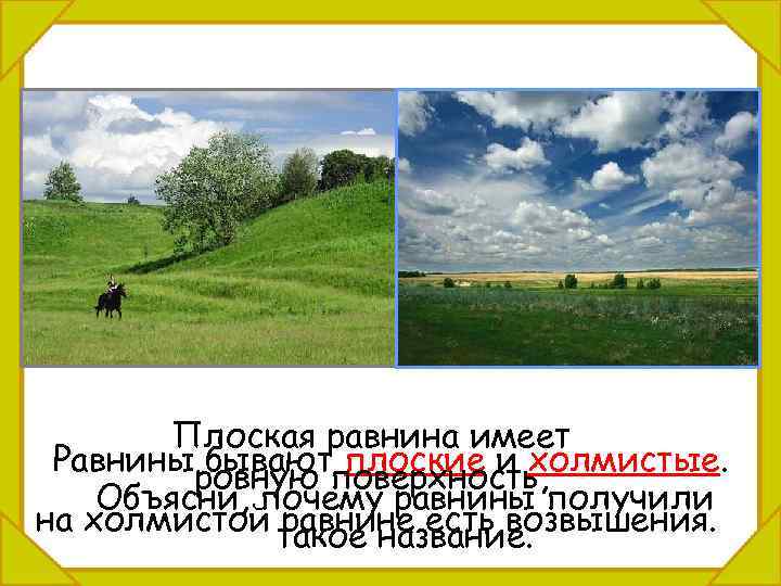 Плоская равнина имеет Равниныровную поверхность, бывают плоские и холмистые. Объясни, почему равнины получили на