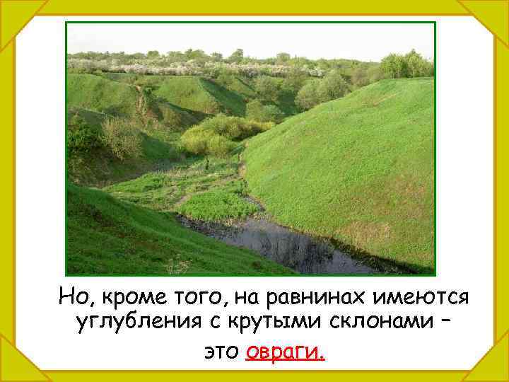 Но, кроме того, на равнинах имеются углубления с крутыми склонами – это овраги. 