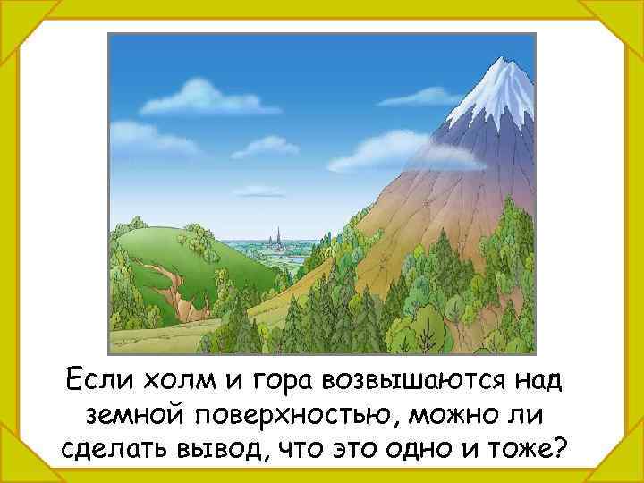 Если холм и гора возвышаются над земной поверхностью, можно ли сделать вывод, что это