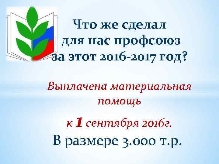 Что же сделал для нас профсоюз за этот 2016 -2017 год? Выплачена материальная помощь