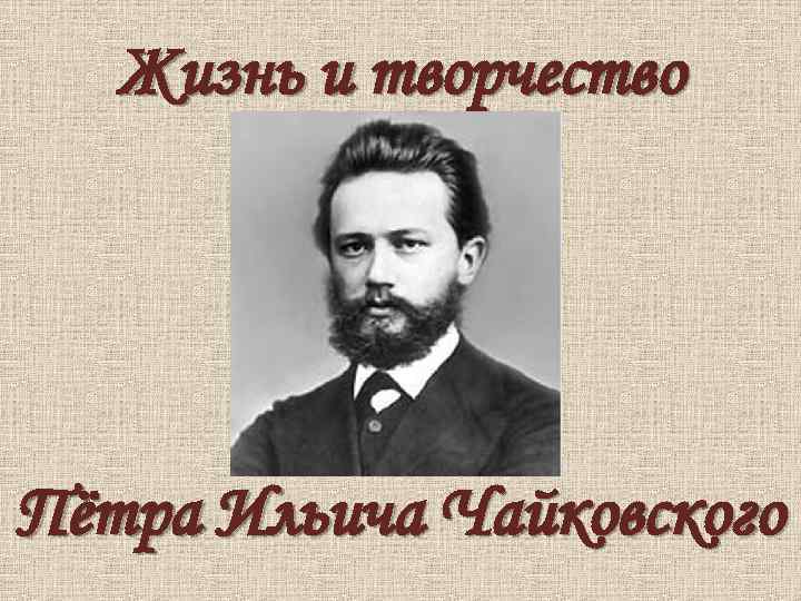 Жизнь и творчество Пётра Ильича Чайковского 