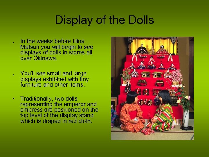 Display of the Dolls. In the weeks before Hina Matsuri you will begin to