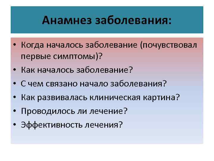 Анамнез заболевания: • Когда началось заболевание (почувствовал первые симптомы)? • Как началось заболевание? •