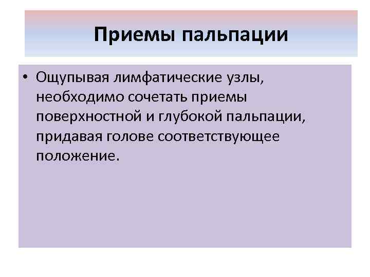 Приемы пальпации • Ощупывая лимфатические узлы, необходимо сочетать приемы поверхностной и глубокой пальпации, придавая