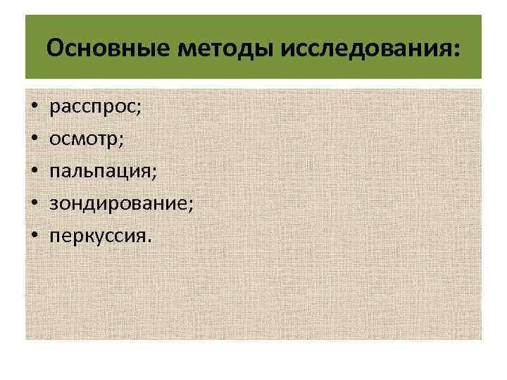 Основные методы исследования: • • • расспрос; осмотр; пальпация; зондирование; перкуссия. 