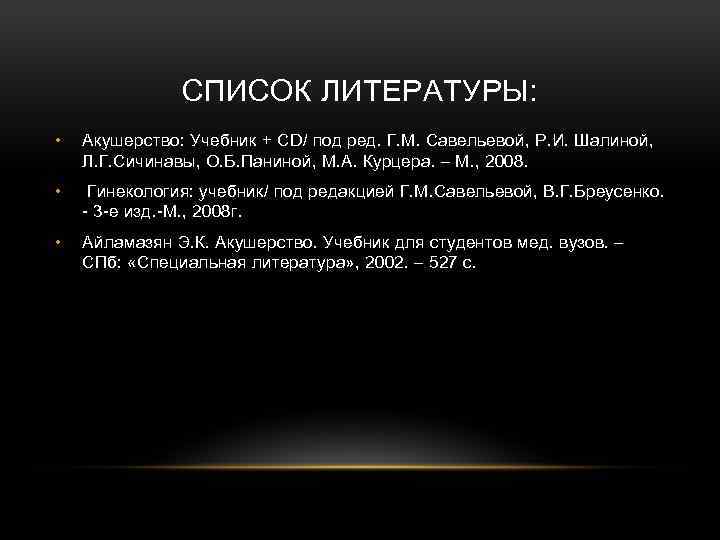 СПИСОК ЛИТЕРАТУРЫ: • Акушерство: Учебник + CD/ под ред. Г. М. Савельевой, Р. И.