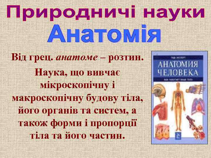 Від грец. анатоме – розтин. Наука, що вивчає мікроскопічну і макроскопічну будову тіла, його