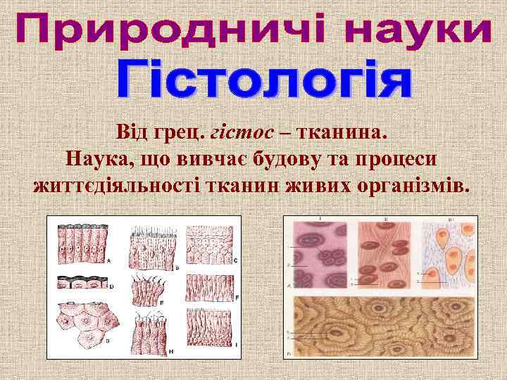 Від грец. гістос – тканина. Наука, що вивчає будову та процеси життєдіяльності тканин живих