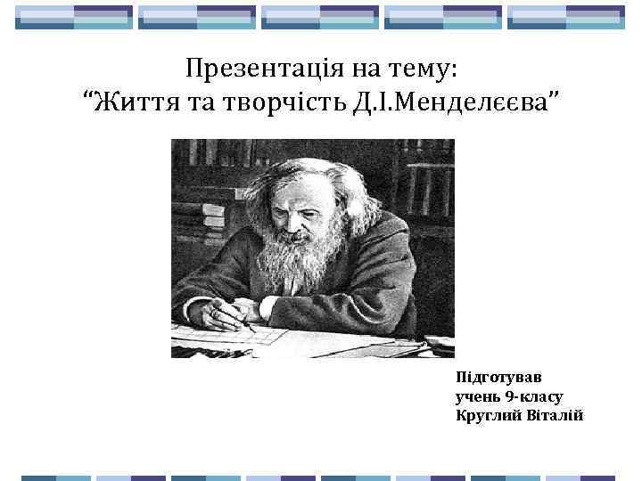 Презентація на тему: “Життя та творчість Д. І. Менделєєва” Підготував учень 9 -класу Круглий