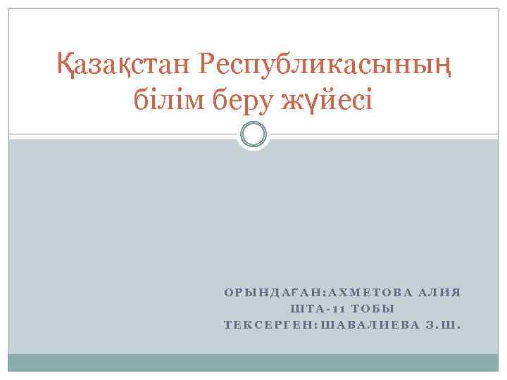 Қазақстан Республикасының білім беру жүйесі ОРЫНДАҒАН: АХМЕТОВА АЛИЯ ШТА-11 ТОБЫ ТЕКСЕРГЕН: ШАВАЛИЕВА З. Ш.
