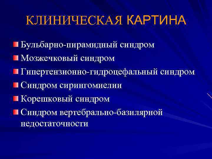 КЛИНИЧЕСКАЯ КАРТИНА Бульбарно-пирамидный синдром Мозжечковый синдром Гипертензионно-гидроцефальный синдром Синдром сирингомиелии Корешковый синдром Синдром вертебрально-базилярной