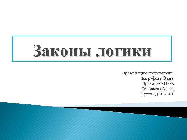 Законы логики Презентацию подготовили: Евграфова Ольга Приходько Инна Соловьева Алена Группа: ДГЕ 101 