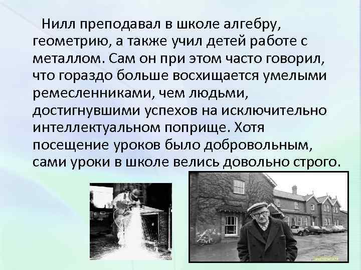 Нилл преподавал в школе алгебру, геометрию, а также учил детей работе с металлом. Сам
