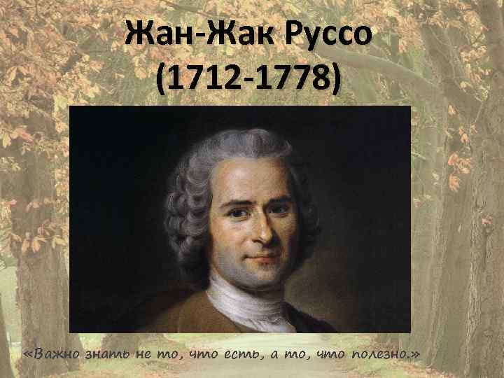 Жан-Жак Руссо (1712 -1778) «Важно знать не то, что есть, а то, что полезно.